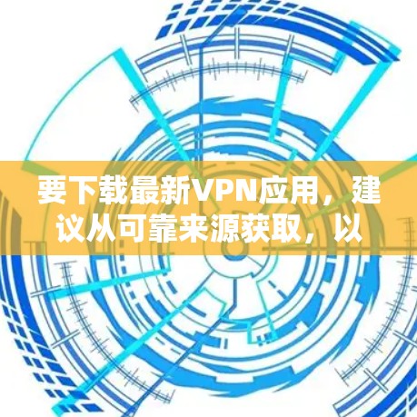 要下载最新VPN应用，建议从可靠来源获取，以确保安全。以下是一些推荐的VPN应用和网站