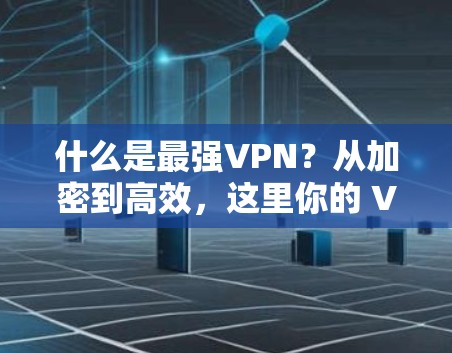 什么是最强VPN？从加密到高效，这里你的 VPN 世界都要搞定了！