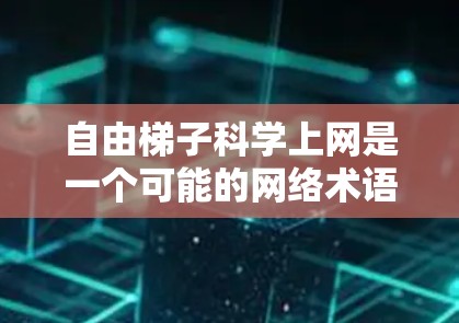 自由梯子科学上网是一个可能的网络术语，其含义可能与移动网络设备有关。以下是对该 语的总结
