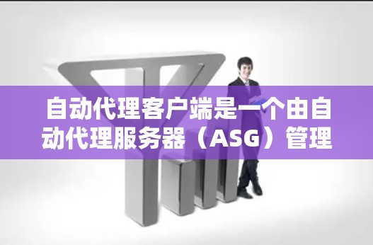 自动代理客户端是一个由自动代理服务器（ASG）管理的客户端，通过自动代理功能与服务器和网络设备进行交互，实现自动化和自动化处理。以下是关于自动代理客户端的一些基本信息和应用场景