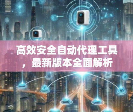 高效安全自动代理工具，最新版本全面解析