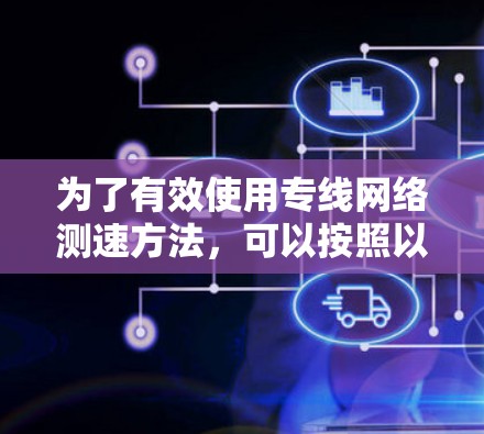 为了有效使用专线网络测速方法，可以按照以下步骤进行