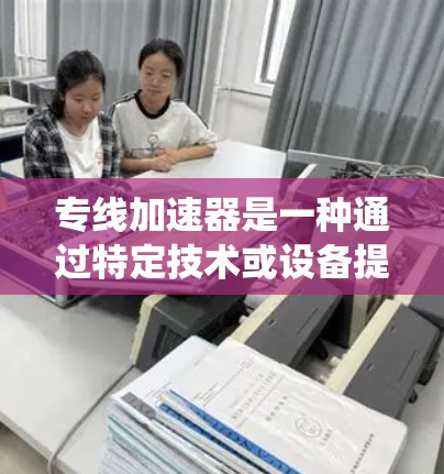 专线加速器是一种通过特定技术或设备提升网络连接速度或加速数据传输的系统或技术。以下是一些可能的解释和应用