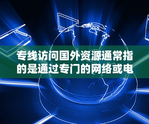 专线访问国外资源通常指的是通过专门的网络或电话连接到国外的一些资源，如网站、数据库、研究机构或企业，以获取外部信息或服务。以下是一些可能的解释和建议