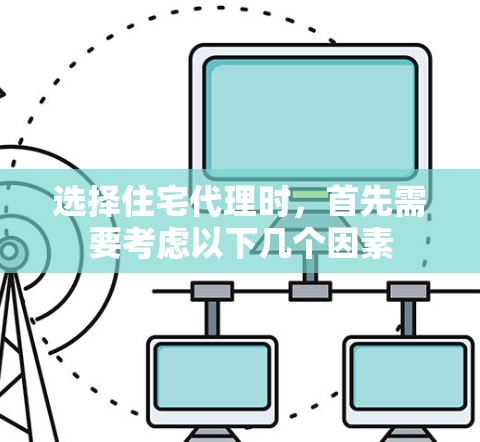 选择住宅代理时，首先需要考虑以下几个因素