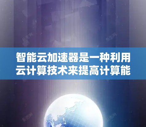 智能云加速器是一种利用云计算技术来提高计算能力的工具，旨在通过自动调整和优化服务器资源来提升工作效率。以下是关于智能云加速器的详细介绍