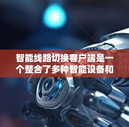 智能线路切换客户端是一个整合了多种智能设备和智能功能的平台，旨在通过用户输入设备的状态信息，实现智能线路的自动切换和管理。以下是该系统的主要特点和功能