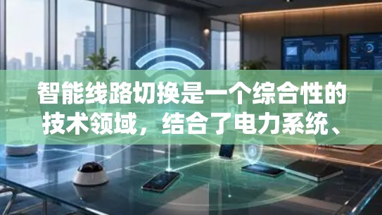 智能线路切换是一个综合性的技术领域，结合了电力系统、智能传感器、人工智能、大数据分析等多个技术。以下是对其关键概念和应用的详细总结