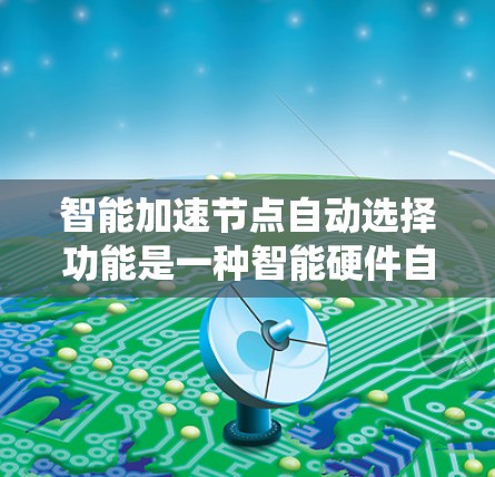 智能加速节点自动选择功能是一种智能硬件自动选择和配置的系统优化工具，旨在提升系统性能和资源利用率。以下是对该功能的详细介绍