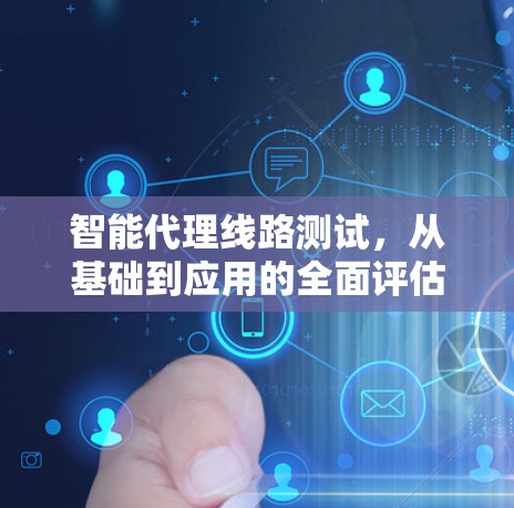 智能代理线路测试,从基础到应用的全面评估 智能代理线路测试,从基础到应用的全面评估
