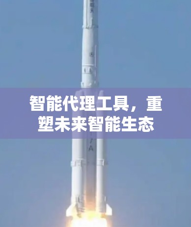 智能代理工具，重塑未来智能生态