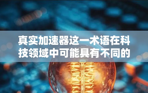 真实加速器这一术语在科技领域中可能具有不同的含义,具体取决于上下文。以下是对这一术语的不同解释和可能的应用 真实加速器这一术语在科技领域中可能具有不同的含义,具体取决于上下文。以下是对这一术语的不同解释和可能的应用