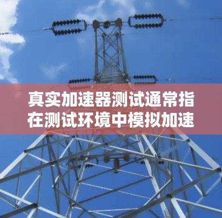 真实加速器测试通常指在测试环境中模拟加速器（如缓存缓存缓存或带宽缓存）的性能，以确保其在特定网络条件下能够正常工作。以下是一些常见的测试方法和步骤