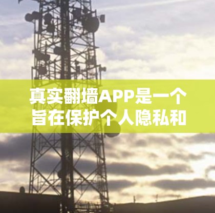 真实翻墙APP是一个旨在保护个人隐私和安全的软件应用,通常支持将网页内容翻墙到其他平台,如手机、平板或电脑。以下是对真实翻墙APP的一些建议和评价 真实翻墙APP是一个旨在保护个人隐私和安全的软件应用,通常支持将网页内容翻墙到其他平台,如手机、平板或电脑。以下是对真实翻墙APP的一些建议和评价