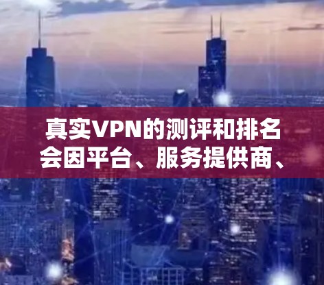 真实VPN的测评和排名会因平台、服务提供商、用户反馈等多种因素而有所不同，因此很难形成一个绝对的排名。不过，我可以为你提供一个基于多个评分标准的VPN测评排名，帮助你了解哪些VPN在不同方面表现较好