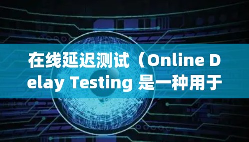 在线延迟测试（Online Delay Testing 是一种用于检测网络和服务器延迟的方法。通过模拟长时间的延迟，测试系统是否能够正常工作并保持良好的响应速度