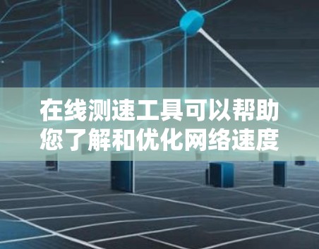 在线测速工具可以帮助您了解和优化网络速度，以下是使用这些工具的基本步骤和方法