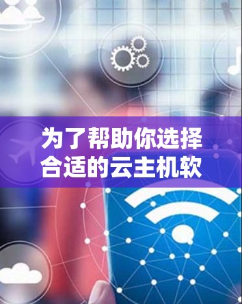 为了帮助你选择合适的云主机软件，以下是一个结构化的推荐和步骤指南