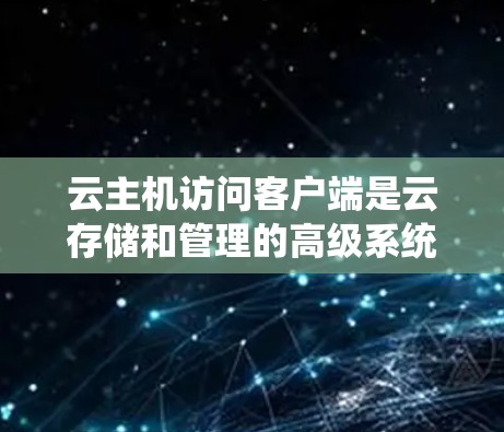 云主机访问客户端是云存储和管理的高级系统，允许用户访问和管理多个云主机服务。它支持文件管理、服务器动态配置、用户权限和数据备份、监控和安全设置。以下是对该系统的详细介绍