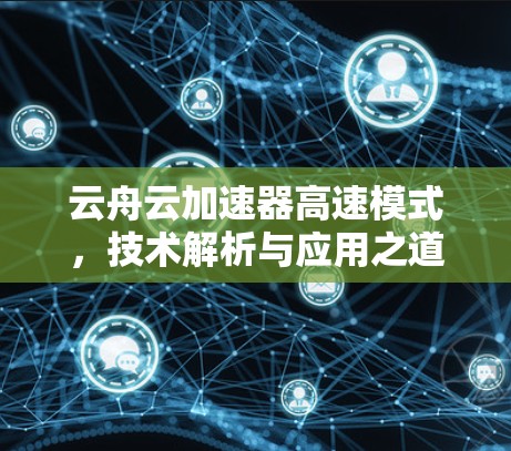 云舟云加速器高速模式,技术解析与应用之道 云舟云加速器高速模式,技术解析与应用之道