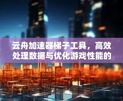 云舟加速器梯子工具，高效处理数据与优化游戏性能的全能解决方案