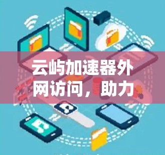 云屿加速器外网访问，助力网络速度提升的绿色选择