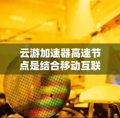 云游加速器高速节点是结合移动互联网与云计算技术的加速器，旨在通过高速数据传输提升用户在云端的访问与资源使用效率。以下是对该概念的详细分析