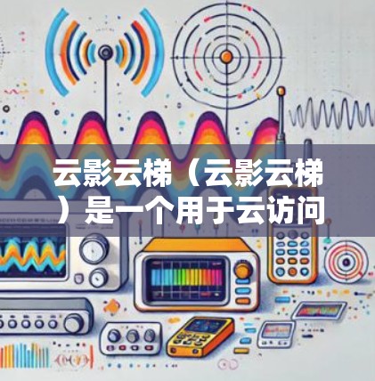 云影云梯（云影云梯）是一个用于云访问的工具，主要功能包括云存储、云应用、数据管理等。以下是详细安装步骤