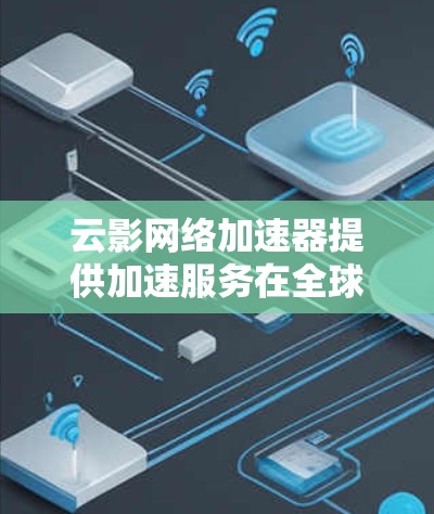 云影网络加速器提供加速服务在全球各地，覆盖范围取决于当地网络条件。以下是其主要覆盖地区的详细情况
