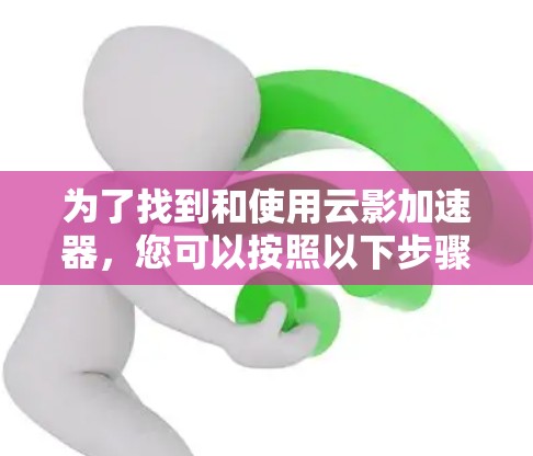为了找到和使用云影加速器，您可以按照以下步骤操作