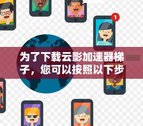 为了下载云影加速器梯子，您可以按照以下步骤进行操作