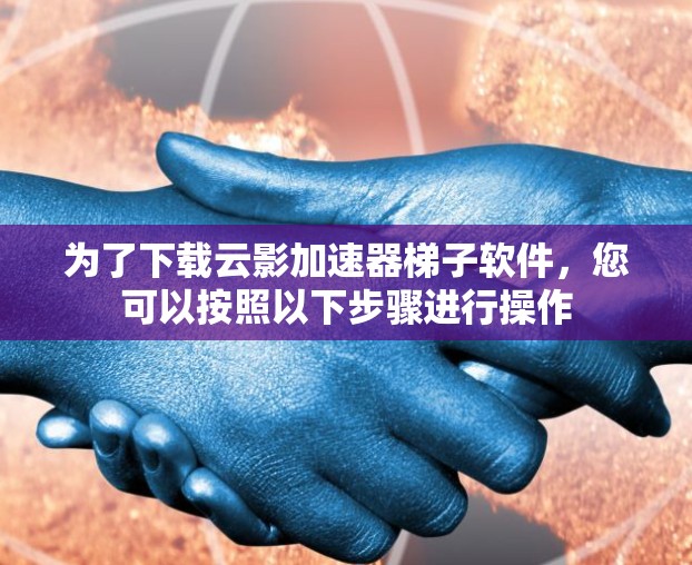 为了下载云影加速器梯子软件，您可以按照以下步骤进行操作