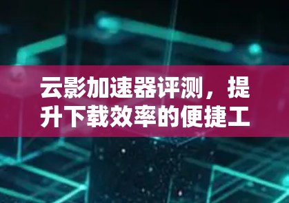 云影加速器评测，提升下载效率的便捷工具