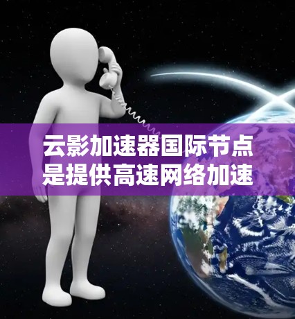 云影加速器国际节点是提供高速网络加速服务的平台，帮助用户快速连接互联网。这些节点扩展了云加速的功能到全球范围，满足亚洲和全球用户的网络需求。以下是对该平台的详细总结