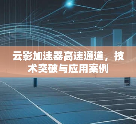 云影加速器高速通道，技术突破与应用案例