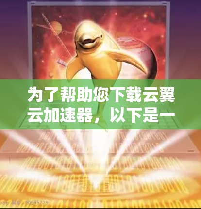 为了帮助您下载云翼云加速器，以下是一些步骤和建议