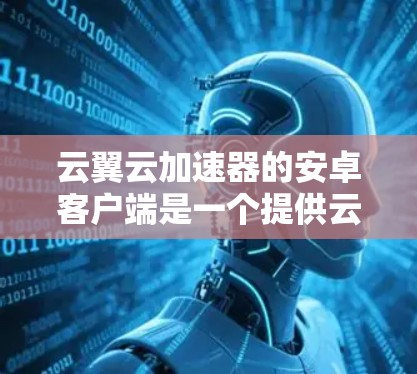 云翼云加速器的安卓客户端是一个提供云加速服务的工具，帮助用户在云端环境中提升数据传输速度。以下是其主要功能和使用步骤的详细说明
