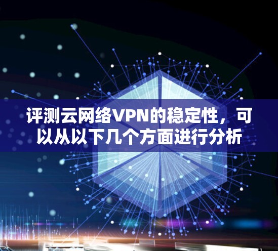 评测云网络VPN的稳定性，可以从以下几个方面进行分析