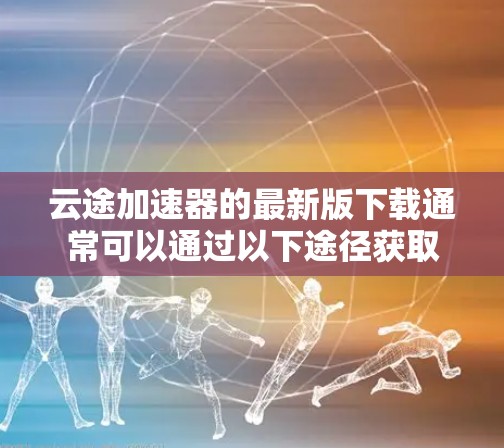 云途加速器的最新版下载通常可以通过以下途径获取