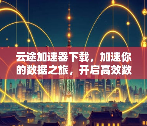 云途加速器下载，加速你的数据之旅，开启高效数据流