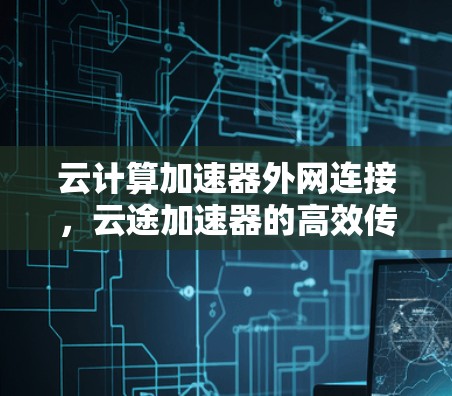 云计算加速器外网连接，云途加速器的高效传输方案