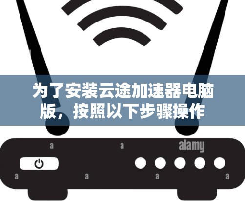 为了安装云途加速器电脑版，按照以下步骤操作