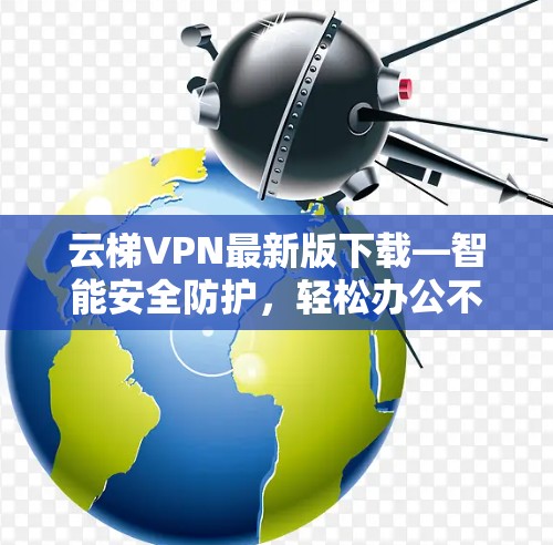 云梯VPN最新版下载—智能安全防护，轻松办公不受限