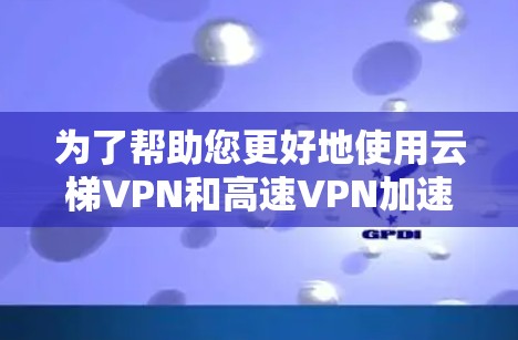 为了帮助您更好地使用云梯VPN和高速VPN加速器，以下是详细的步骤指南