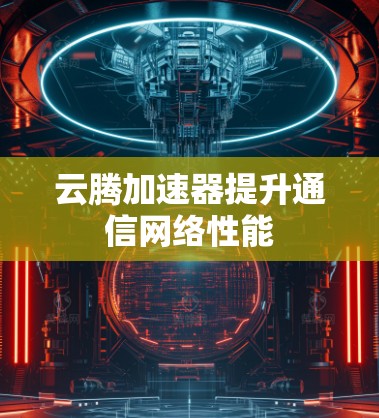 云腾加速器提升通信网络性能