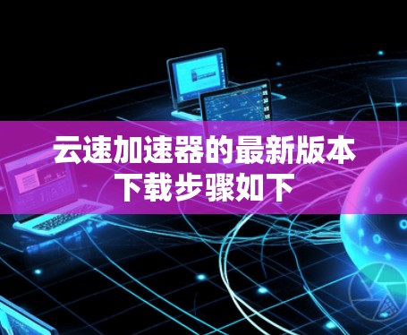 云速加速器的最新版本下载步骤如下