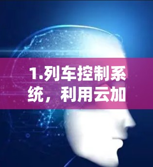 1.列车控制系统，利用云加速技术提升列车的实时数据处理能力，提高列车运行的响应速度