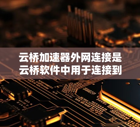 云桥加速器外网连接是云桥软件中用于连接到外部网络加速汽车软件的功能。以下是清晰的步骤指南