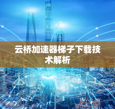 云桥加速器梯子下载技术解析