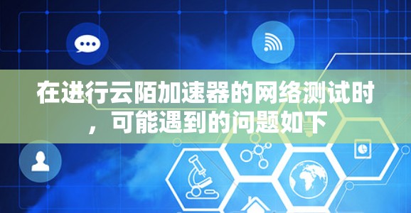 在进行云陌加速器的网络测试时，可能遇到的问题如下